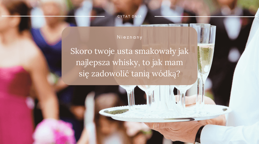 cytat nieznanego autora: skoro twoje usta smakowały jak najlepsza whisky, to jak mam się zadowolić tanią wódką