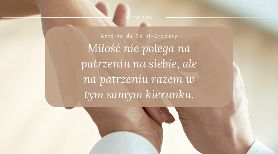 cytat Antoine de Saint-Exupery: miłość nie polega na patrzeniu na siebie, ale na patrzeniu razem w tym samym kierunku