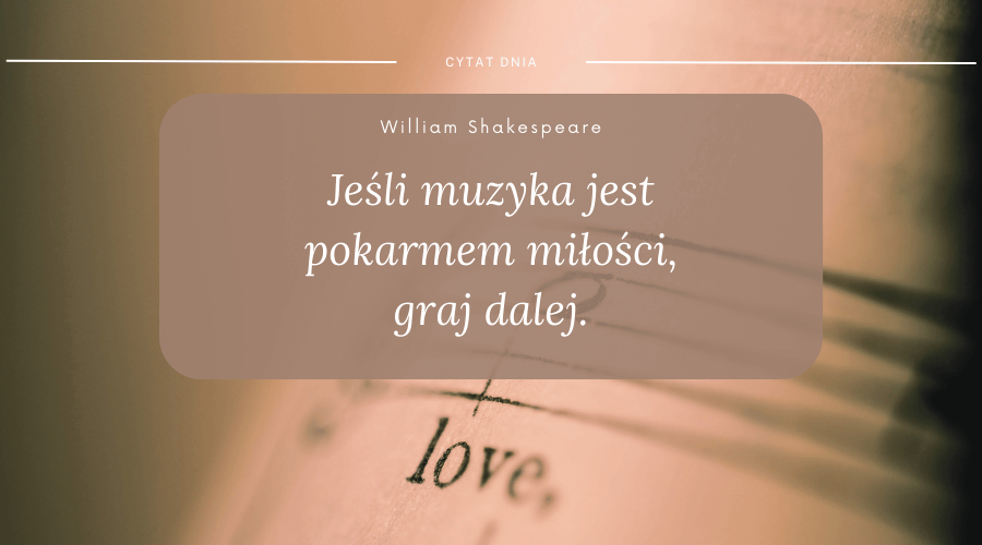 cytatL William Shakespeare: jeśli muzyka jest pokarmem miłości, graj dalej